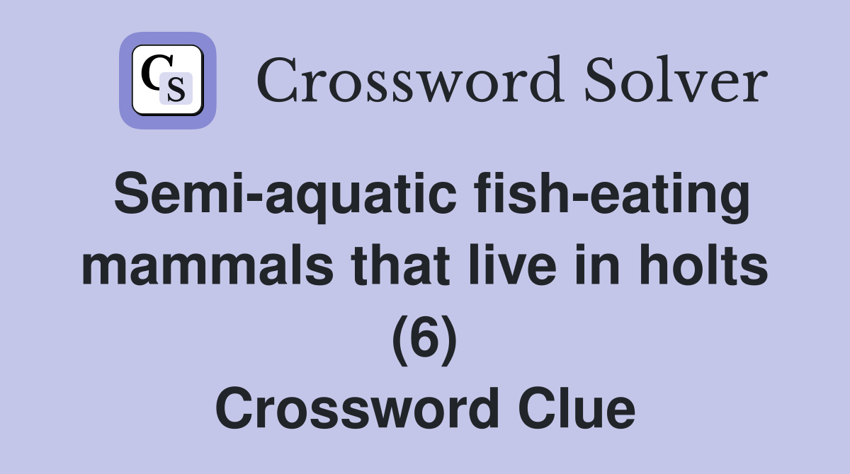 Semi-aquatic fish-eating mammals that live in holts (6) - Crossword